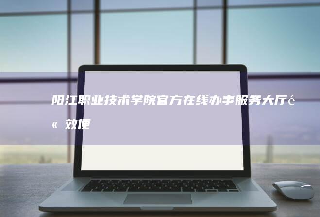 阳江职业技术学院官方在线办事服务大厅：高效便捷一站式服务