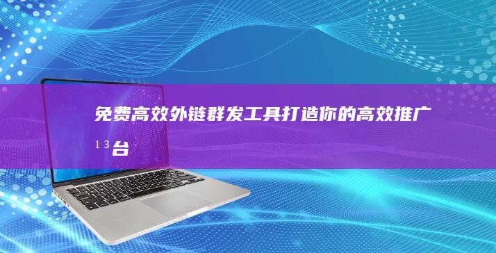 免费高效外链群发工具：打造你的高效推广平台